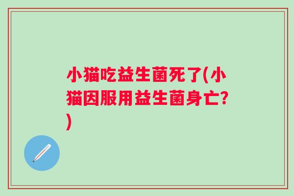 小猫吃益生菌死了(小猫因服用益生菌身亡？)