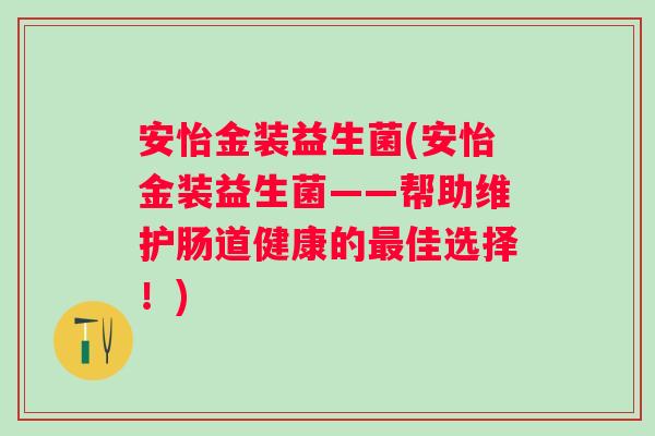 安怡金装益生菌(安怡金装益生菌——帮助维护肠道健康的佳选择！)