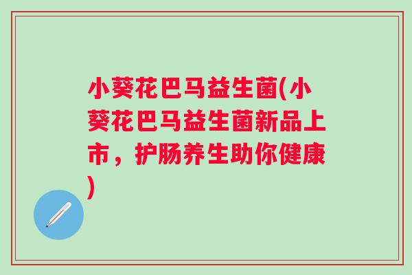 小葵花巴马益生菌(小葵花巴马益生菌新品上市，护肠养生助你健康)