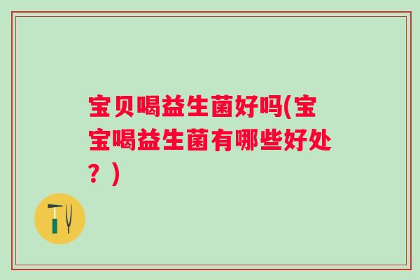 宝贝喝益生菌好吗(宝宝喝益生菌有哪些好处?) 宝贝喝益生菌好吗(宝宝喝益生菌有哪些好处?)