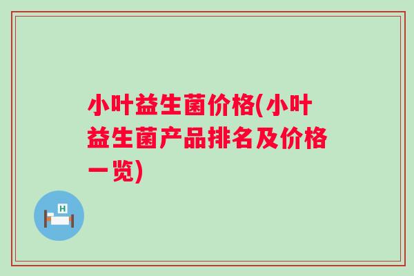 小叶益生菌价格(小叶益生菌产品排名及价格一览) 小叶益生菌价格(小叶益生菌产品排名及价格一览)
