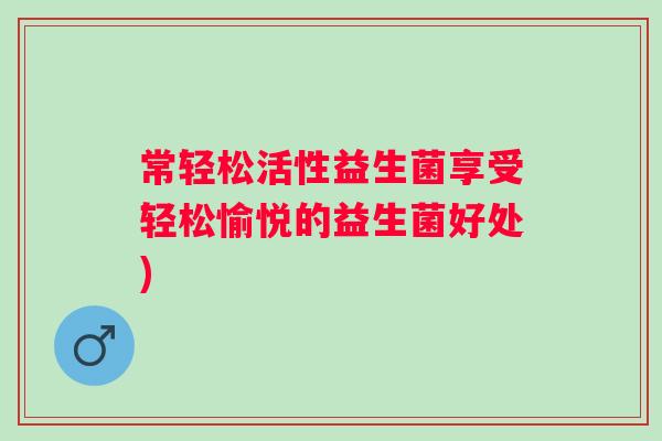 常轻松活性益生菌享受轻松愉悦的益生菌好处)
