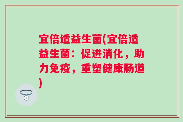 宜倍适益生菌(宜倍适益生菌：促进消化，助力，重塑健康肠道)