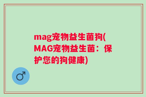 mag宠物益生菌狗(MAG宠物益生菌:保护您的狗健康) mag宠物益生菌狗(MAG宠物益生菌:保护您的狗健康)