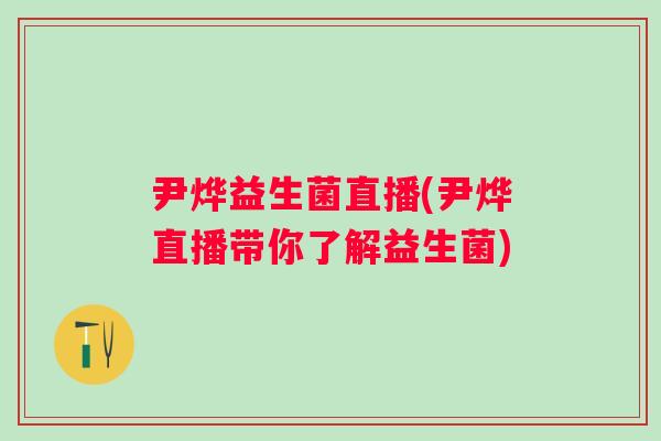 尹烨益生菌直播(尹烨直播带你了解益生菌)