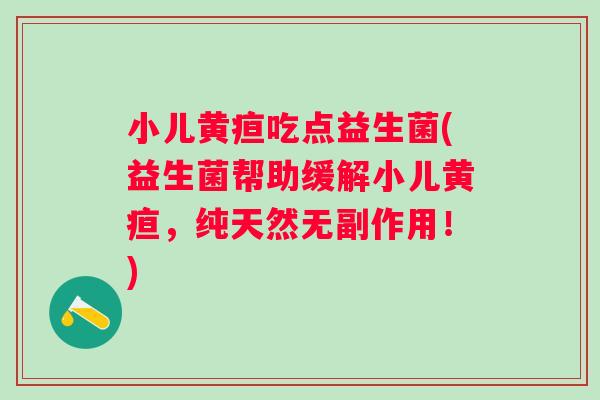 小儿黄疸吃点益生菌(益生菌帮助缓解小儿黄疸,纯天然无副作用!) 小儿黄疸吃点益生菌(益生菌帮助缓解小儿黄疸,纯天然无副作用!)