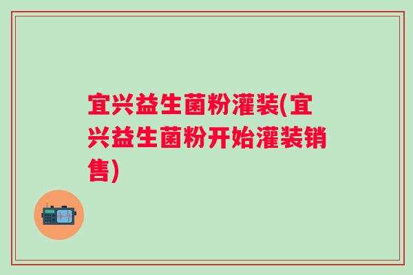 宜兴益生菌粉灌装(宜兴益生菌粉开始灌装销售) 宜兴益生菌粉灌装(宜兴益生菌粉开始灌装销售)