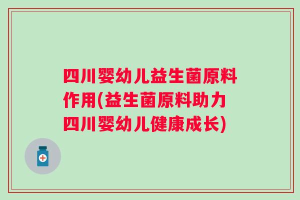 四川婴幼儿益生菌原料作用(益生菌原料助力四川婴幼儿健康成长)
