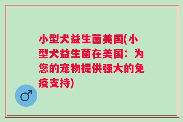 小型犬益生菌美国(小型犬益生菌在美国：为您的宠物提供强大的支持)