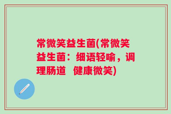 常微笑益生菌(常微笑益生菌：细语轻喻，调理肠道  健康微笑)