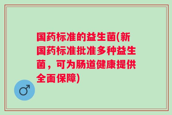 国药标准的益生菌(新国药标准批准多种益生菌，可为肠道健康提供全面保障)