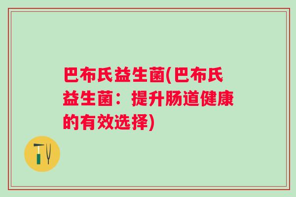 巴布氏益生菌(巴布氏益生菌：提升肠道健康的有效选择)