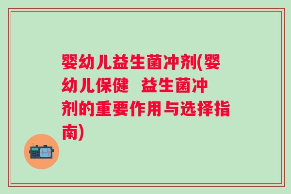 婴幼儿益生菌冲剂(婴幼儿保健 益生菌冲剂的重要作用与选择指南) 婴幼儿益生菌冲剂(婴幼儿保健 益生菌冲剂的重要作用与选择指南)
