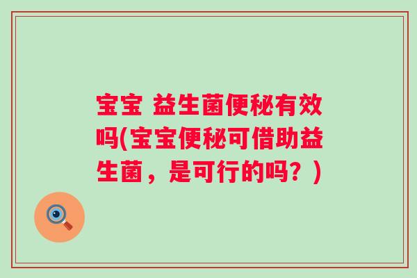 宝宝 益生菌便秘有效吗(宝宝便秘可借助益生菌，是可行的吗？)