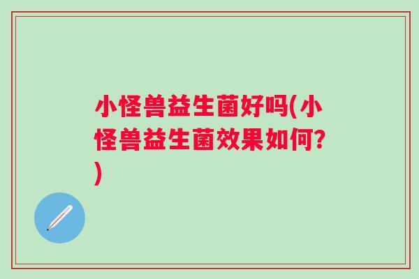 小怪兽益生菌好吗(小怪兽益生菌效果如何?) 小怪兽益生菌好吗(小怪兽益生菌效果如何?)