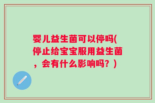 婴儿益生菌可以停吗(停止给宝宝服用益生菌，会有什么影响吗？)