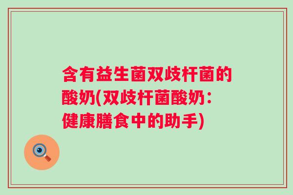 含有益生菌双歧杆菌的酸奶(双歧杆菌酸奶：健康膳食中的助手)