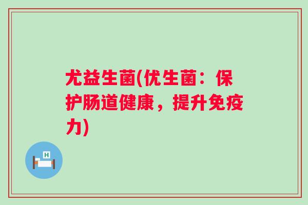 尤益生菌(优生菌：保护肠道健康，提升力)