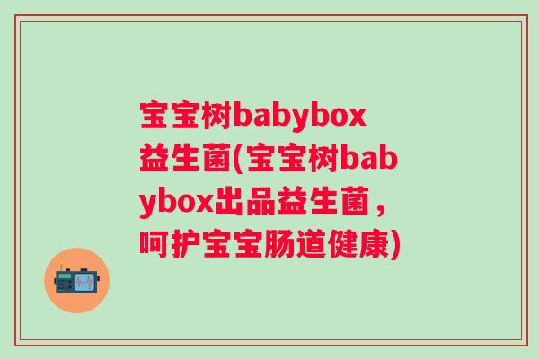 宝宝树babybox益生菌(宝宝树babybox出品益生菌，呵护宝宝肠道健康)