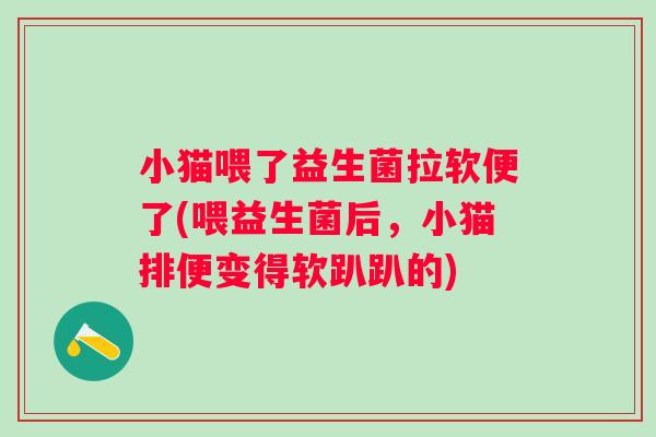 小猫喂了益生菌拉软便了(喂益生菌后，小猫排便变得软趴趴的)