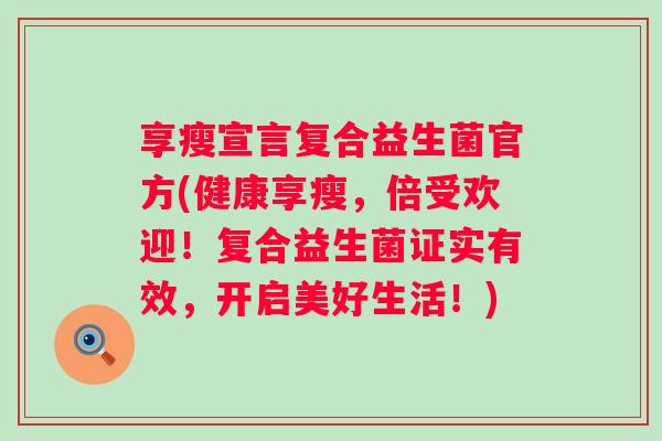 享瘦宣言复合益生菌官方(健康享瘦，倍受欢迎！复合益生菌证实有效，开启美好生活！)