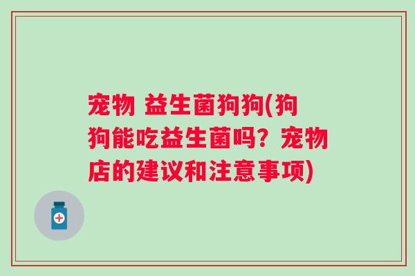 宠物 益生菌狗狗(狗狗能吃益生菌吗？宠物店的建议和注意事项)