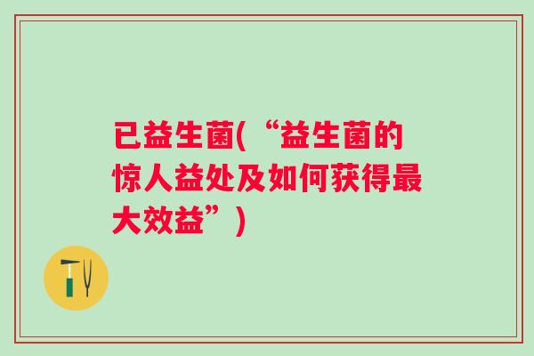 已益生菌(“益生菌的惊人益处及如何获得大效益”) 已益生菌(“益生菌的惊人益处及如何获得大效益”)
