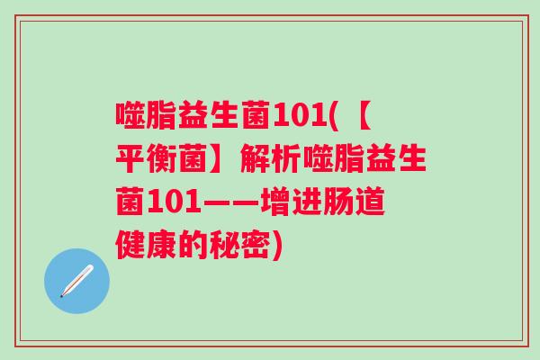 噬脂益生菌101(【平衡菌】解析噬脂益生菌101——增进肠道健康的秘密) 噬脂益生菌101(【平衡菌】解析噬脂益生菌101——增进肠道健康的秘密)