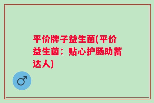 平价牌子益生菌(平价益生菌：贴心护肠助蓄达人)
