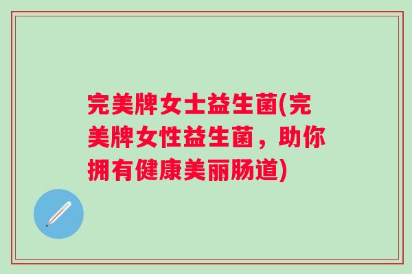 完美牌女士益生菌(完美牌女性益生菌，助你拥有健康美丽肠道)