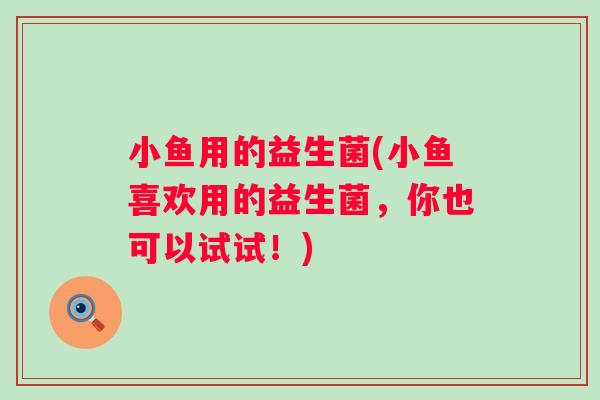 小鱼用的益生菌(小鱼喜欢用的益生菌，你也可以试试！)