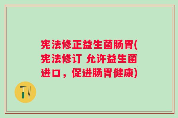 宪法修正益生菌肠胃(宪法修订 允许益生菌进口，促进肠胃健康)