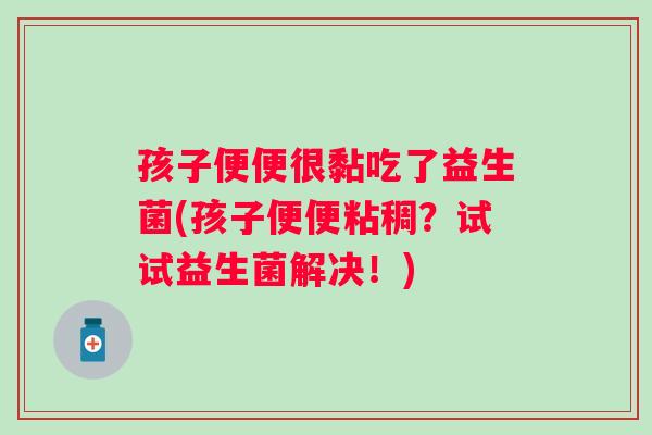 孩子便便很黏吃了益生菌(孩子便便粘稠？试试益生菌解决！)