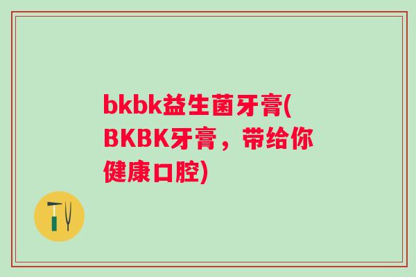 bkbk益生菌牙膏(BKBK牙膏，带给你健康口腔)