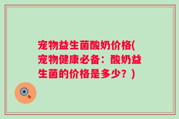 宠物益生菌酸奶价格(宠物健康必备：酸奶益生菌的价格是多少？)