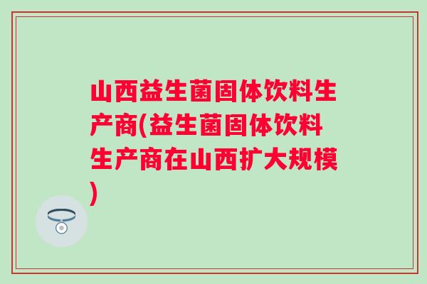 山西益生菌固体饮料生产商(益生菌固体饮料生产商在山西扩大规模)