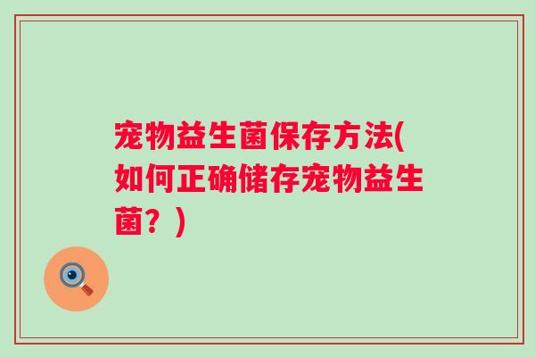 宠物益生菌保存方法(如何正确储存宠物益生菌?) 宠物益生菌保存方法(如何正确储存宠物益生菌?)