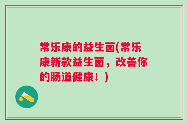 常乐康的益生菌(常乐康新款益生菌，改善你的肠道健康！)