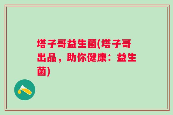 塔子哥益生菌(塔子哥出品，助你健康：益生菌)