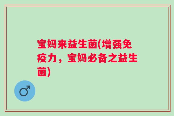 宝妈来益生菌(增强力，宝妈必备之益生菌)
