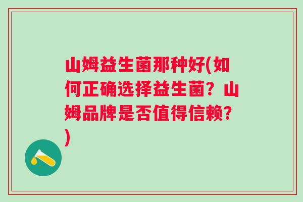 山姆益生菌那种好(如何正确选择益生菌？山姆品牌是否值得信赖？)