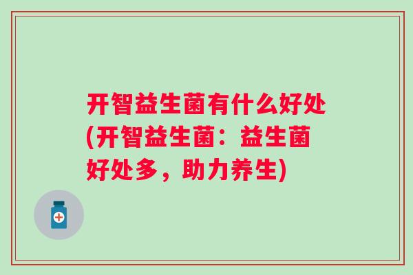 开智益生菌有什么好处(开智益生菌:益生菌好处多,助力养生) 开智益生菌有什么好处(开智益生菌:益生菌好处多,助力养生)
