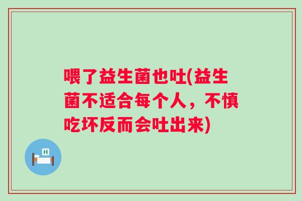 喂了益生菌也吐(益生菌不适合每个人,不慎吃坏反而会吐出来) 喂了益生菌也吐(益生菌不适合每个人,不慎吃坏反而会吐出来)