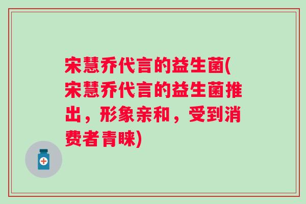 宋慧乔代言的益生菌(宋慧乔代言的益生菌推出,形象亲和,受到消费者青睐) 宋慧乔代言的益生菌(宋慧乔代言的益生菌推出,形象亲和,受到消费者青睐)
