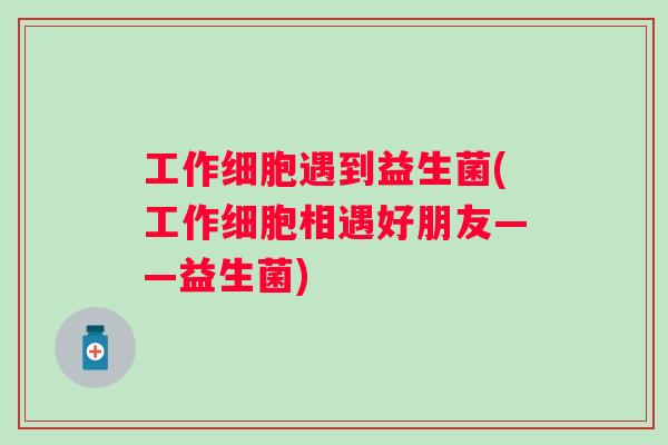工作细胞遇到益生菌(工作细胞相遇好朋友——益生菌)