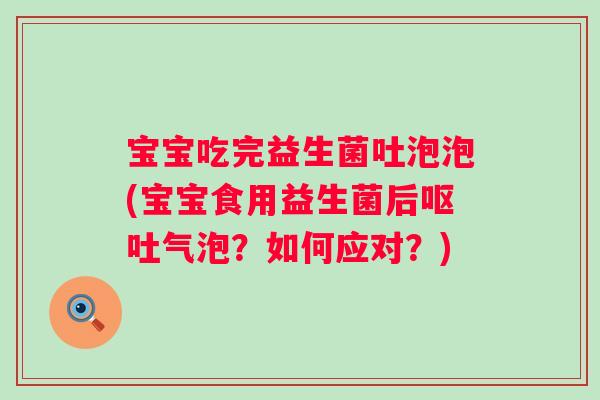 宝宝吃完益生菌吐泡泡(宝宝食用益生菌后气泡？如何应对？)