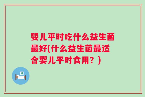 婴儿平时吃什么益生菌好(什么益生菌适合婴儿平时食用?) 婴儿平时吃什么益生菌好(什么益生菌适合婴儿平时食用?)