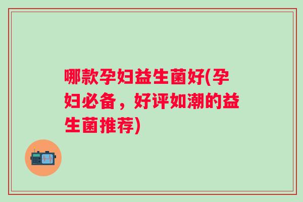 哪款孕妇益生菌好(孕妇必备，好评如潮的益生菌推荐)
