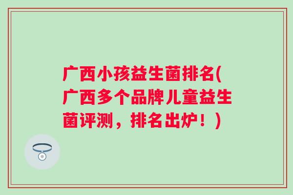 广西小孩益生菌排名(广西多个品牌儿童益生菌评测，排名出炉！)