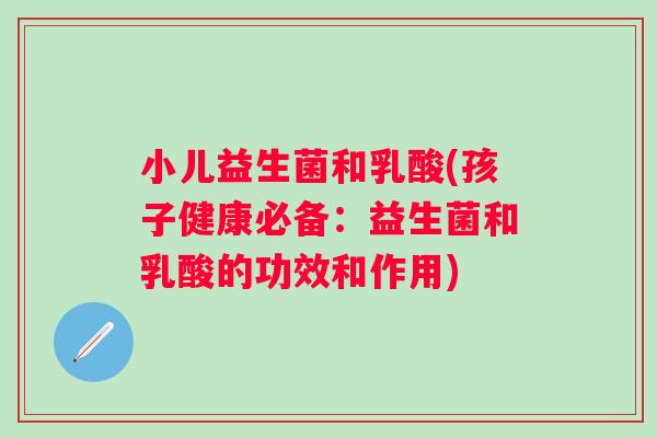 小儿益生菌和乳酸(孩子健康必备：益生菌和乳酸的功效和作用)